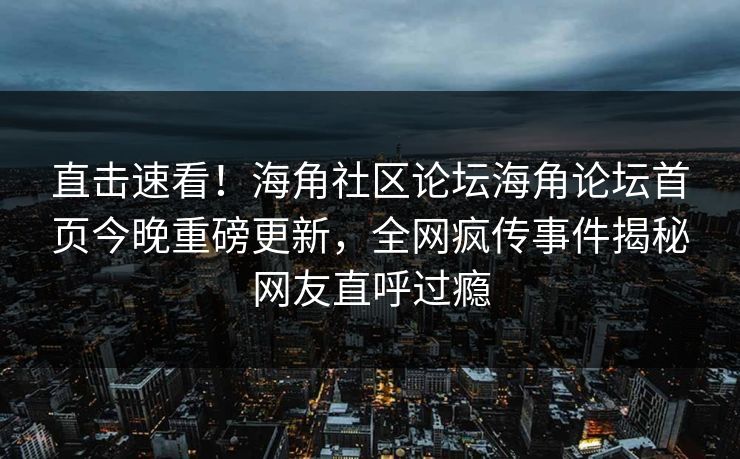 直击速看！海角社区论坛海角论坛首页今晚重磅更新，全网疯传事件揭秘网友直呼过瘾