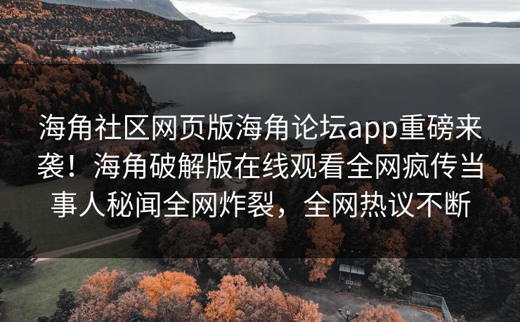 海角社区网页版海角论坛app重磅来袭！海角破解版在线观看全网疯传当事人秘闻全网炸裂，全网热议不断