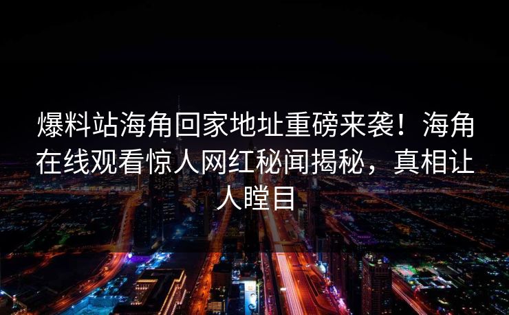 爆料站海角回家地址重磅来袭！海角在线观看惊人网红秘闻揭秘，真相让人瞠目