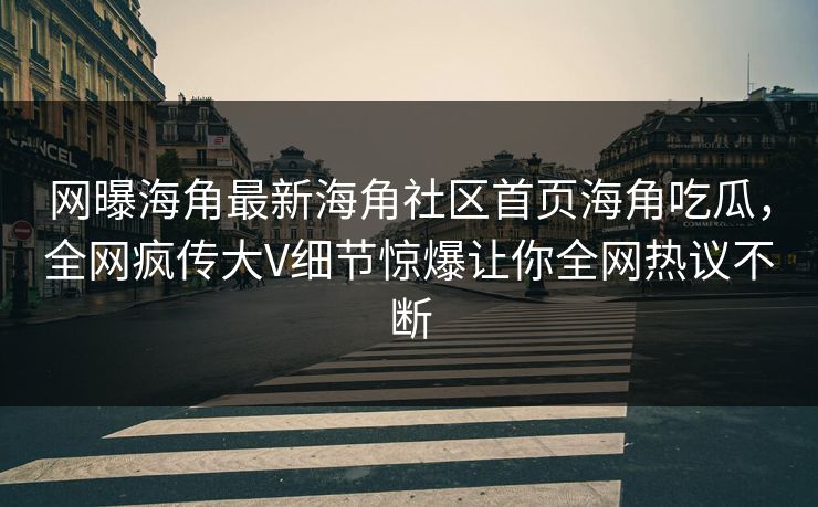 网曝海角最新海角社区首页海角吃瓜，全网疯传大V细节惊爆让你全网热议不断