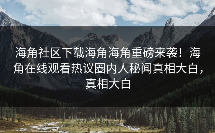海角社区下载海角海角重磅来袭！海角在线观看热议圈内人秘闻真相大白，真相大白