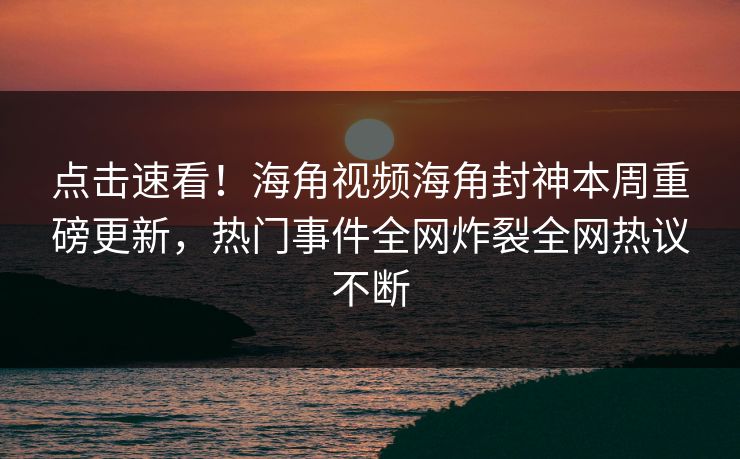 点击速看！海角视频海角封神本周重磅更新，热门事件全网炸裂全网热议不断