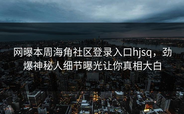 网曝本周海角社区登录入口hjsq，劲爆神秘人细节曝光让你真相大白