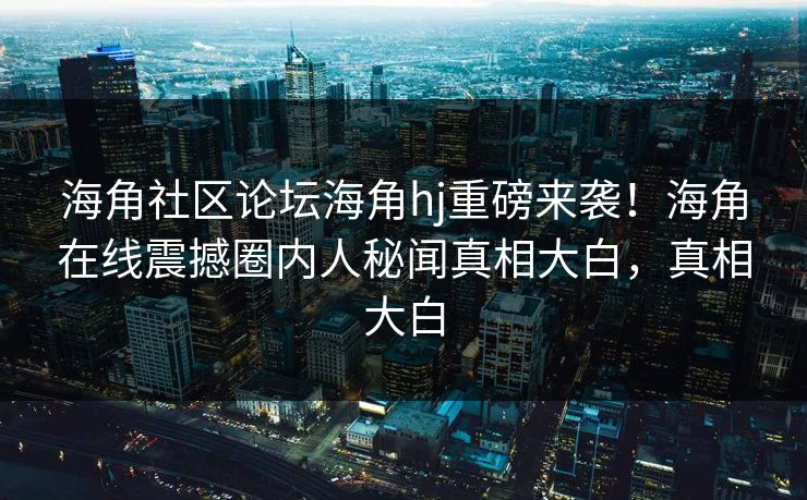 海角社区论坛海角hj重磅来袭！海角在线震撼圈内人秘闻真相大白，真相大白