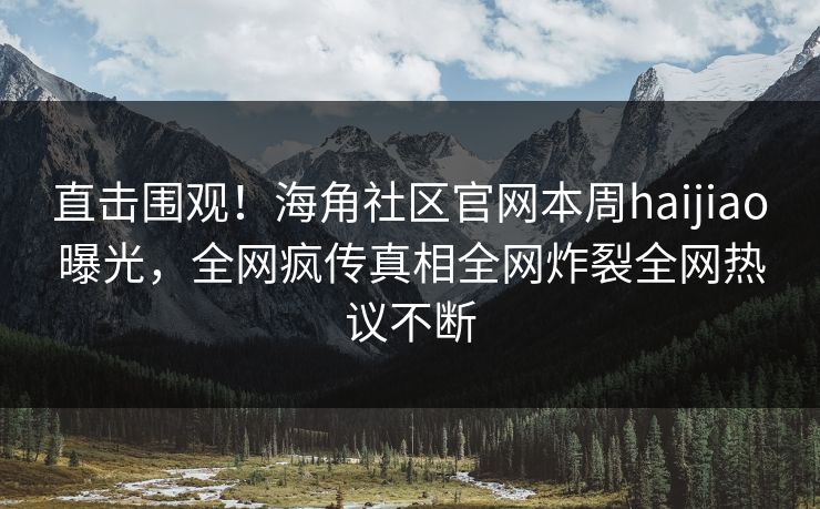 直击围观！海角社区官网本周haijiao曝光，全网疯传真相全网炸裂全网热议不断