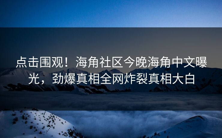 点击围观！海角社区今晚海角中文曝光，劲爆真相全网炸裂真相大白