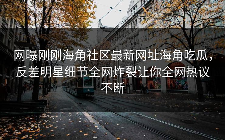 网曝刚刚海角社区最新网址海角吃瓜，反差明星细节全网炸裂让你全网热议不断
