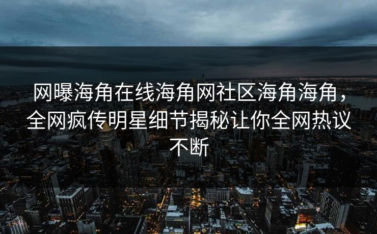 网曝海角在线海角网社区海角海角，全网疯传明星细节揭秘让你全网热议不断