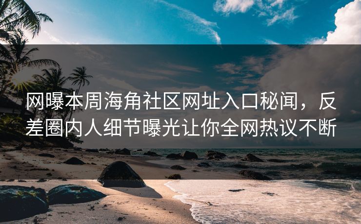 网曝本周海角社区网址入口秘闻，反差圈内人细节曝光让你全网热议不断