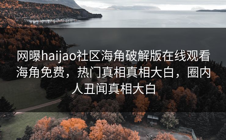 网曝haijao社区海角破解版在线观看海角免费，热门真相真相大白，圈内人丑闻真相大白
