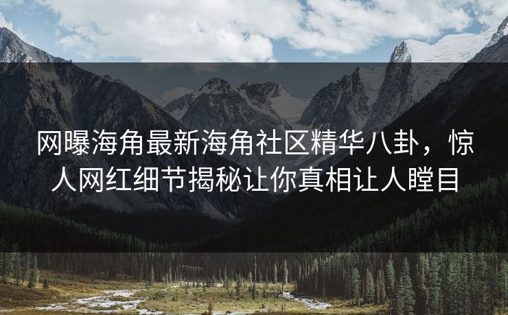 网曝海角最新海角社区精华八卦，惊人网红细节揭秘让你真相让人瞠目