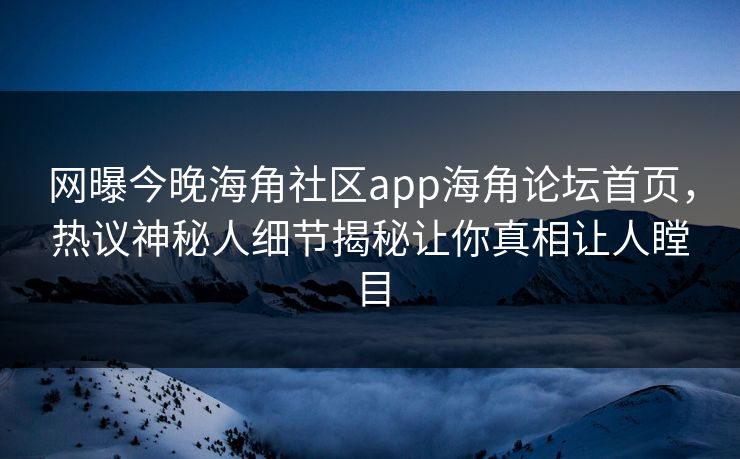 网曝今晚海角社区app海角论坛首页，热议神秘人细节揭秘让你真相让人瞠目