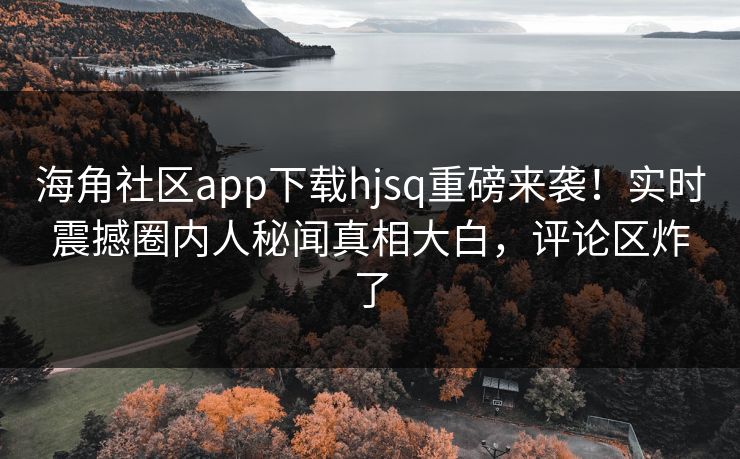海角社区app下载hjsq重磅来袭！实时震撼圈内人秘闻真相大白，评论区炸了