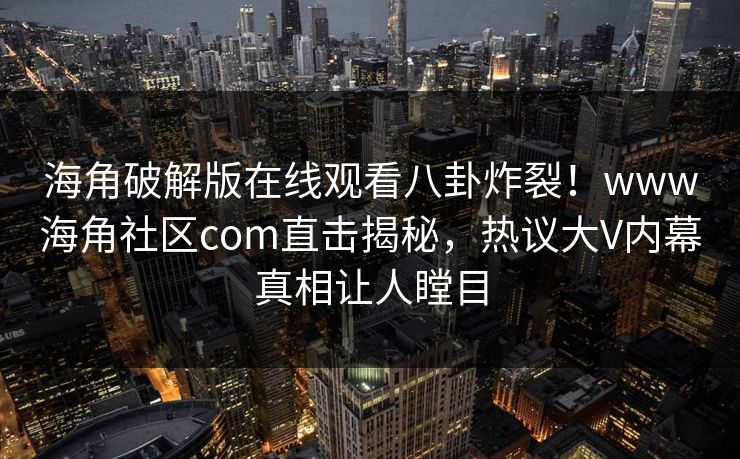 海角破解版在线观看八卦炸裂！www海角社区com直击揭秘，热议大V内幕真相让人瞠目