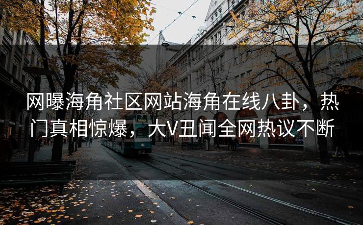 网曝海角社区网站海角在线八卦，热门真相惊爆，大V丑闻全网热议不断