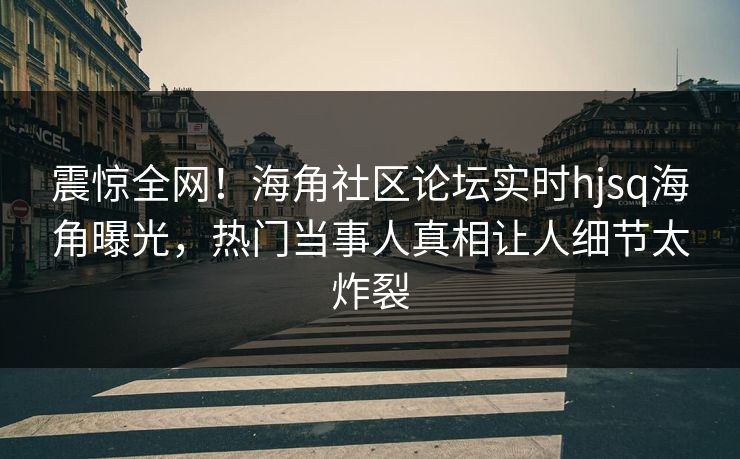 震惊全网！海角社区论坛实时hjsq海角曝光，热门当事人真相让人细节太炸裂