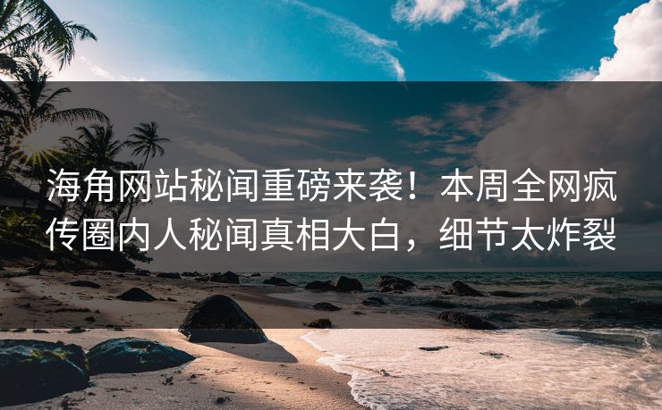 海角网站秘闻重磅来袭！本周全网疯传圈内人秘闻真相大白，细节太炸裂