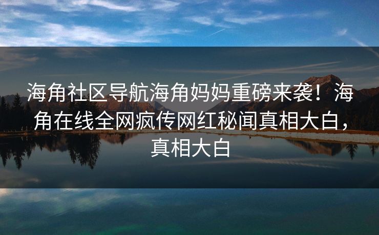 海角社区导航海角妈妈重磅来袭！海角在线全网疯传网红秘闻真相大白，真相大白
