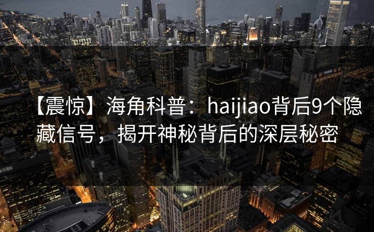 【震惊】海角科普：haijiao背后9个隐藏信号，揭开神秘背后的深层秘密