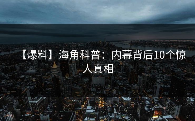 【爆料】海角科普：内幕背后10个惊人真相