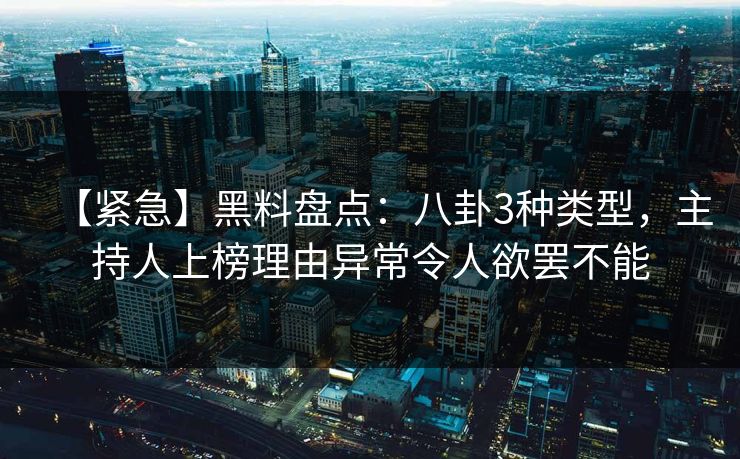 【紧急】黑料盘点：八卦3种类型，主持人上榜理由异常令人欲罢不能