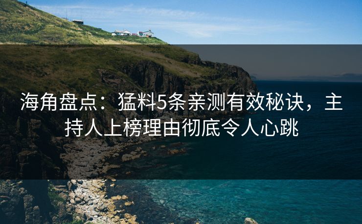 海角盘点：猛料5条亲测有效秘诀，主持人上榜理由彻底令人心跳
