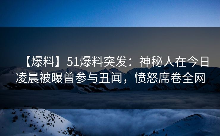 【爆料】51爆料突发：神秘人在今日凌晨被曝曾参与丑闻，愤怒席卷全网