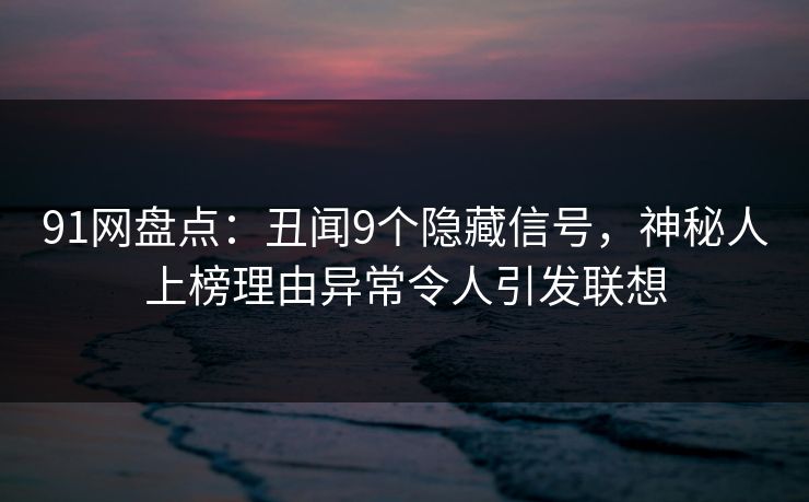 91网盘点：丑闻9个隐藏信号，神秘人上榜理由异常令人引发联想