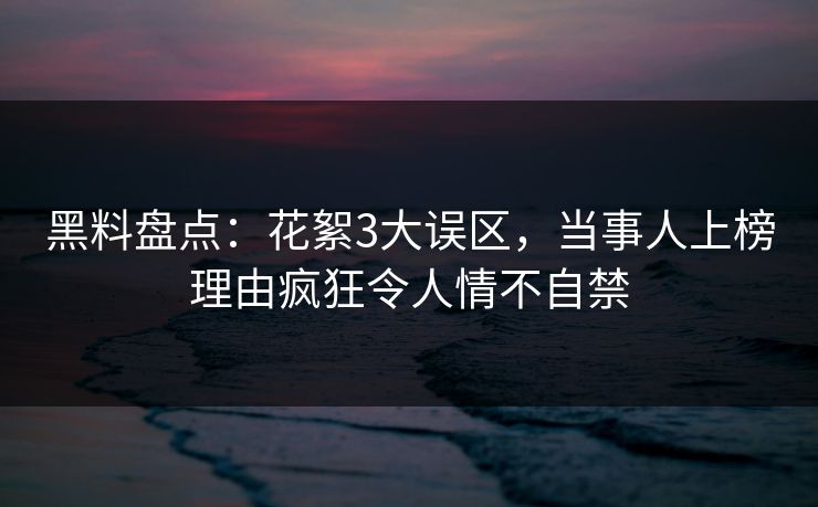 黑料盘点：花絮3大误区，当事人上榜理由疯狂令人情不自禁