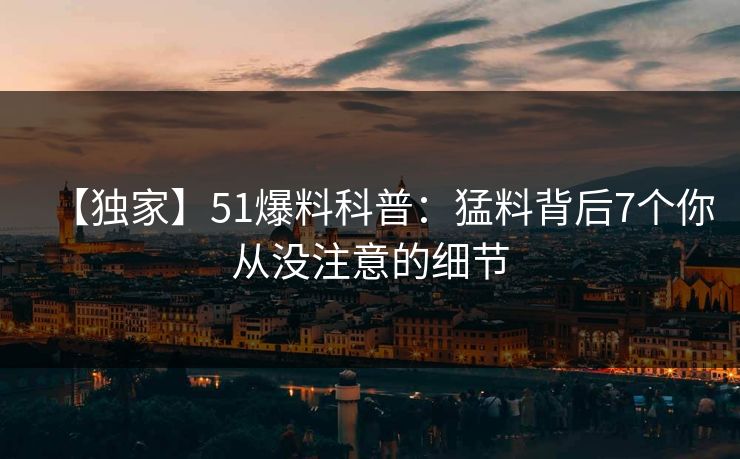 【独家】51爆料科普：猛料背后7个你从没注意的细节