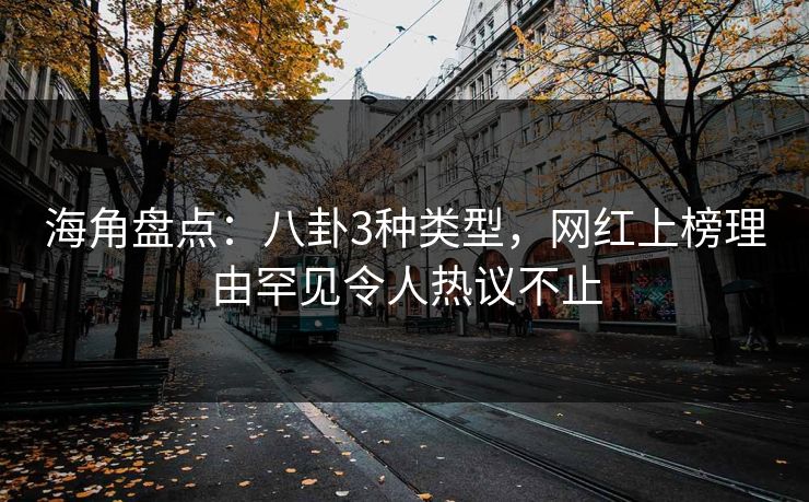 海角盘点：八卦3种类型，网红上榜理由罕见令人热议不止