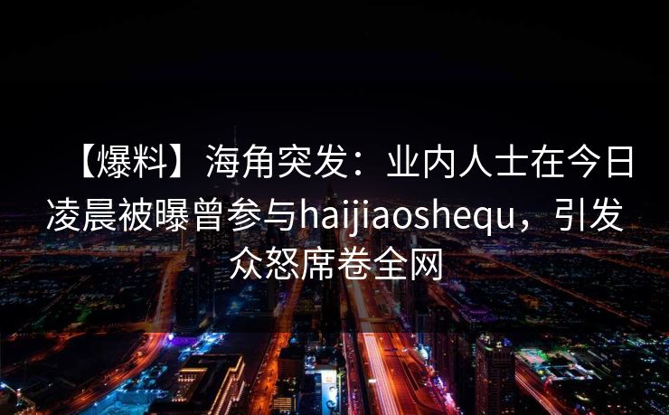 【爆料】海角突发：业内人士在今日凌晨被曝曾参与haijiaoshequ，引发众怒席卷全网