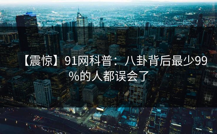 【震惊】91网科普：八卦背后最少99%的人都误会了