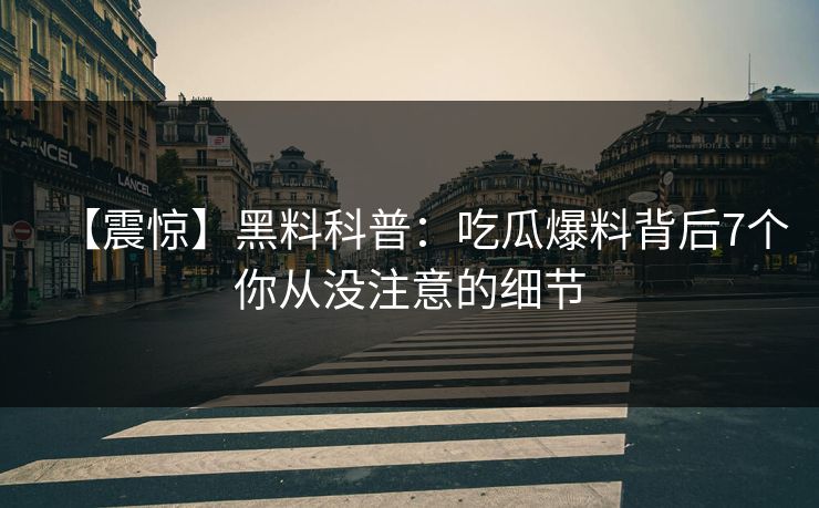 【震惊】黑料科普：吃瓜爆料背后7个你从没注意的细节