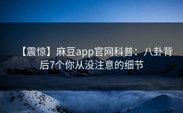 【震惊】麻豆app官网科普：八卦背后7个你从没注意的细节