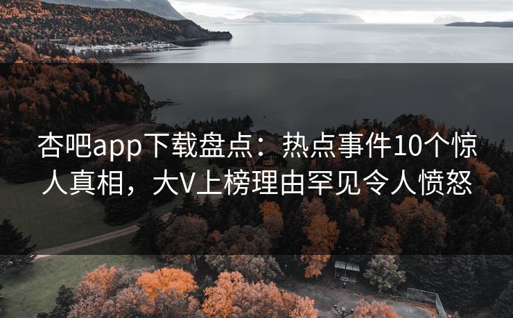 杏吧app下载盘点：热点事件10个惊人真相，大V上榜理由罕见令人愤怒