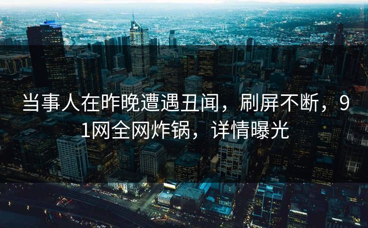 当事人在昨晚遭遇丑闻，刷屏不断，91网全网炸锅，详情曝光