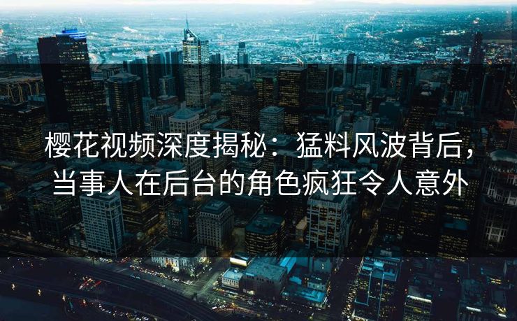 樱花视频深度揭秘：猛料风波背后，当事人在后台的角色疯狂令人意外