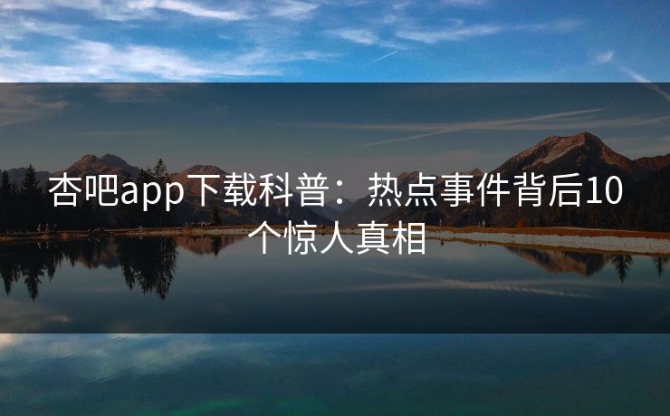 杏吧app下载科普：热点事件背后10个惊人真相