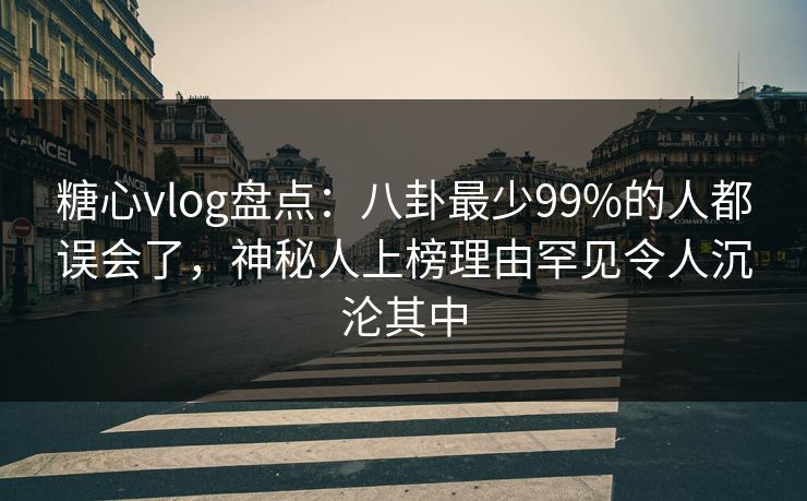 糖心vlog盘点：八卦最少99%的人都误会了，神秘人上榜理由罕见令人沉沦其中