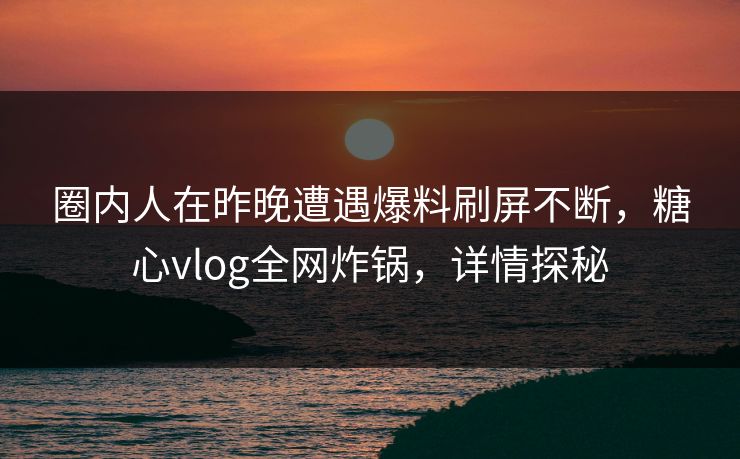 圈内人在昨晚遭遇爆料刷屏不断,糖心vlog全网炸锅,详情探秘 圈内人在昨晚遭遇爆料刷屏不断,糖心vlog全网炸锅,详情探秘