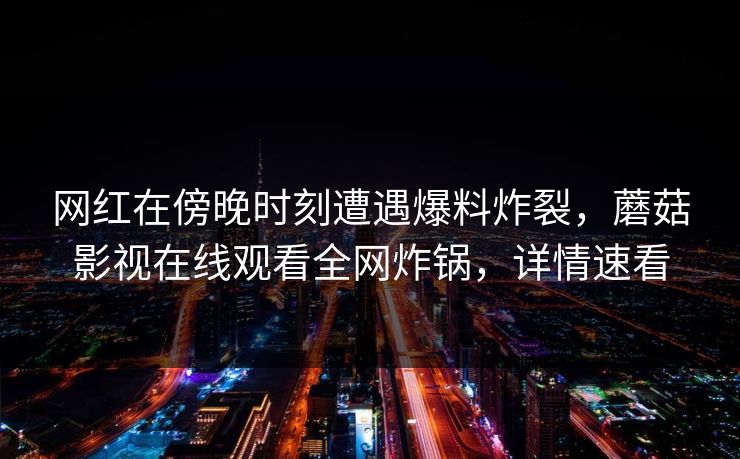 网红在傍晚时刻遭遇爆料炸裂，蘑菇影视在线观看全网炸锅，详情速看