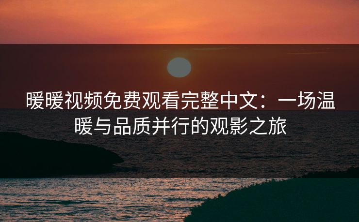 暖暖视频免费观看完整中文：一场温暖与品质并行的观影之旅