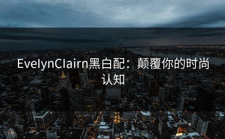 EveIynCIairn黑白配：颠覆你的时尚认知