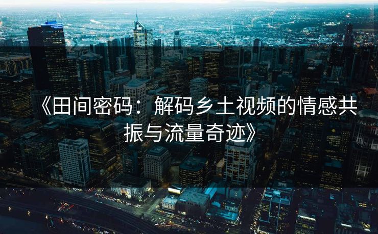 《田间密码：解码乡土视频的情感共振与流量奇迹》