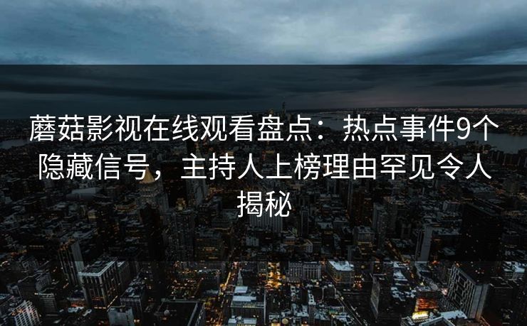蘑菇影视在线观看盘点：热点事件9个隐藏信号，主持人上榜理由罕见令人揭秘
