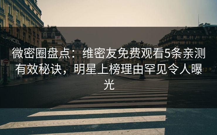 微密圈盘点：维密友免费观看5条亲测有效秘诀，明星上榜理由罕见令人曝光
