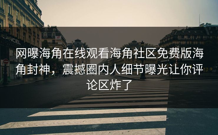 网曝海角在线观看海角社区免费版海角封神，震撼圈内人细节曝光让你评论区炸了
