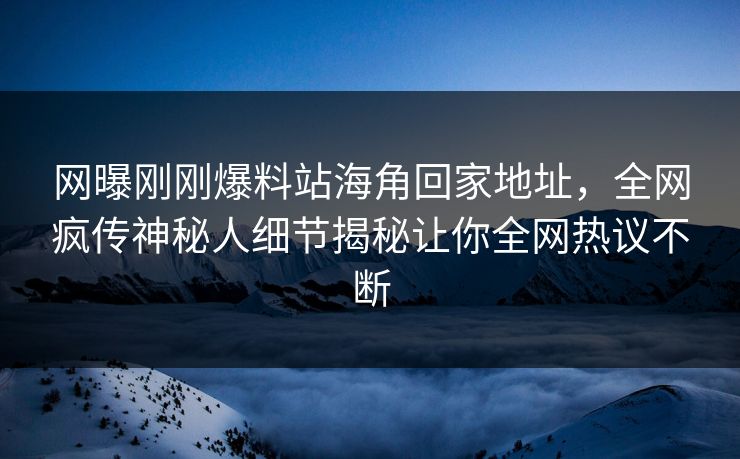 网曝刚刚爆料站海角回家地址，全网疯传神秘人细节揭秘让你全网热议不断