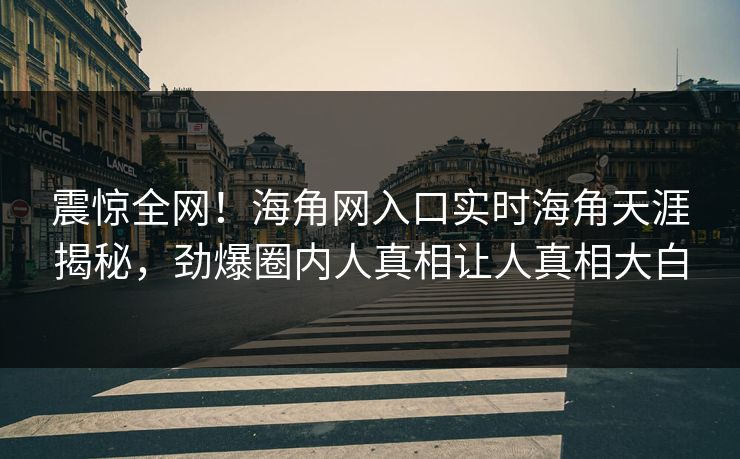 震惊全网！海角网入口实时海角天涯揭秘，劲爆圈内人真相让人真相大白